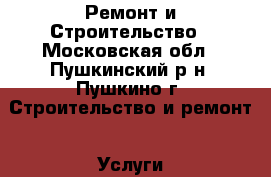  Ремонт и Строительство - Московская обл., Пушкинский р-н, Пушкино г. Строительство и ремонт » Услуги   